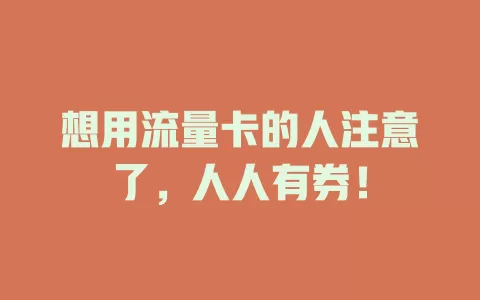 想用流量卡的人注意了，人人有券！