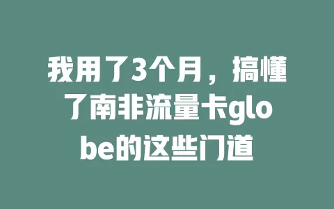 我用了3个月，搞懂了南非流量卡globe的这些门道