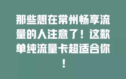 那些想在常州畅享流量的人注意了！这款单纯流量卡超适合你！