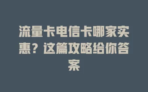 流量卡电信卡哪家实惠？这篇攻略给你答案