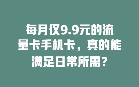 每月仅9.9元的流量卡手机卡，真的能满足日常所需？