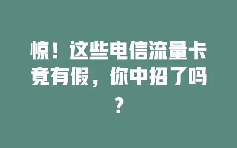 惊！这些电信流量卡竟有假，你中招了吗？