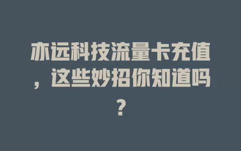 亦远科技流量卡充值，这些妙招你知道吗？