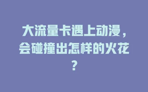 大流量卡遇上动漫，会碰撞出怎样的火花？