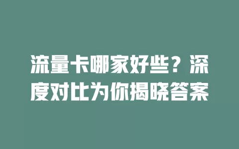流量卡哪家好些？深度对比为你揭晓答案