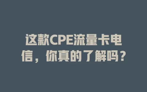 这款CPE流量卡电信，你真的了解吗？