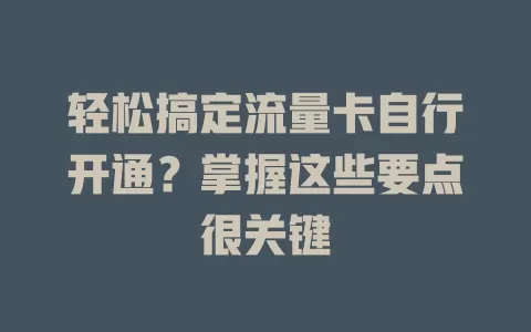 轻松搞定流量卡自行开通？掌握这些要点很关键