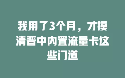我用了3个月，才摸清晋中内置流量卡这些门道