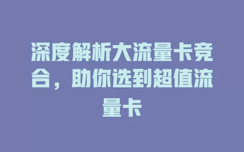 深度解析大流量卡竞合，助你选到超值流量卡