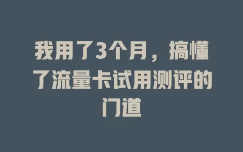 我用了3个月，搞懂了流量卡试用测评的门道