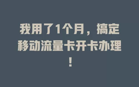 我用了1个月，搞定移动流量卡开卡办理！