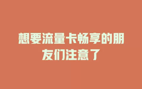 想要流量卡畅享的朋友们注意了
