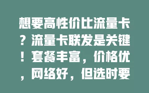 想要高性价比流量卡？流量卡联发是关键！套餐丰富，价格优，网络好，但选时要谨慎，了解详情避不便，适配需求享实惠