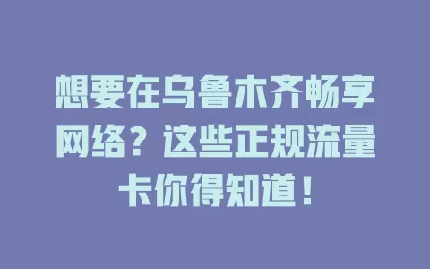 想要在乌鲁木齐畅享网络？这些正规流量卡你得知道！