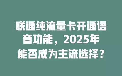 联通纯流量卡开通语音功能，2025年能否成为主流选择？