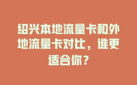 绍兴本地流量卡和外地流量卡对比，谁更适合你？