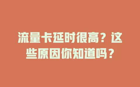 流量卡延时很高？这些原因你知道吗？