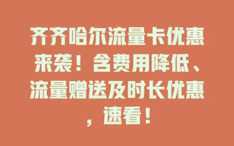 齐齐哈尔流量卡优惠来袭！含费用降低、流量赠送及时长优惠，速看！