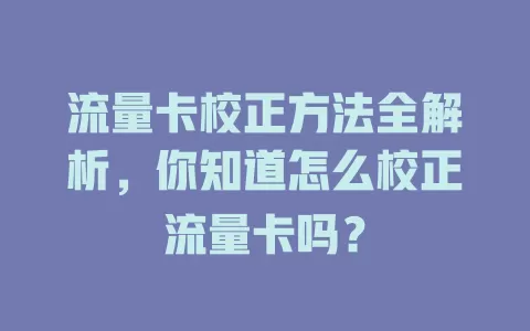 流量卡校正方法全解析，你知道怎么校正流量卡吗？