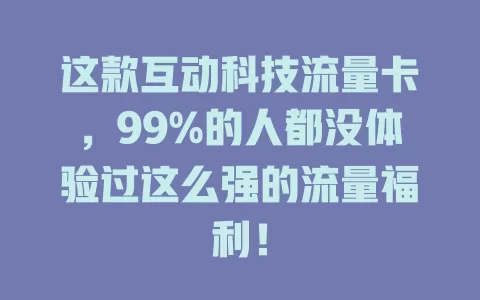 这款互动科技流量卡，99%的人都没体验过这么强的流量福利！
