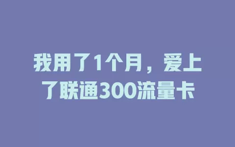 我用了1个月，爱上了联通300流量卡