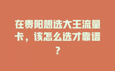 在贵阳想选大王流量卡，该怎么选才靠谱？