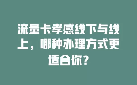流量卡孝感线下与线上，哪种办理方式更适合你？