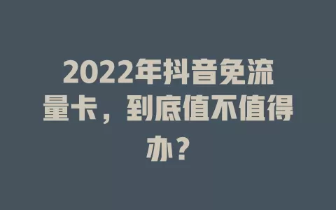 2022年抖音免流量卡，到底值不值得办？