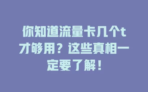你知道流量卡几个t才够用？这些真相一定要了解！