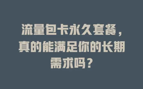 流量包卡永久套餐，真的能满足你的长期需求吗？