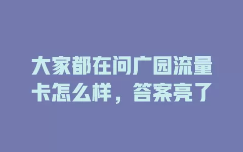 大家都在问广园流量卡怎么样，答案亮了