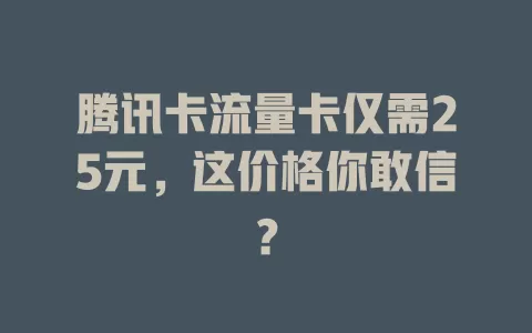 腾讯卡流量卡仅需25元，这价格你敢信？