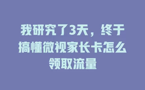 我研究了3天，终于搞懂微视家长卡怎么领取流量