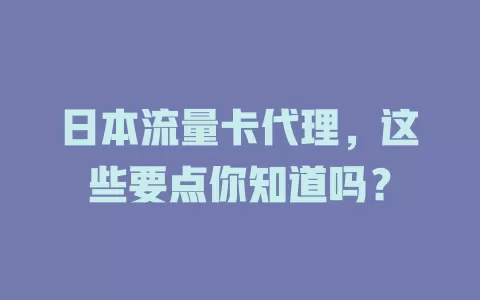 日本流量卡代理，这些要点你知道吗？