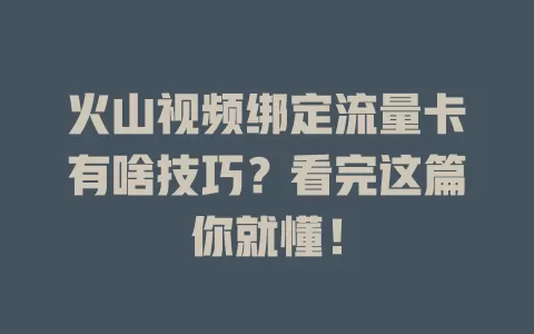 火山视频绑定流量卡有啥技巧？看完这篇你就懂！