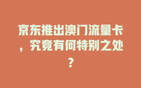 京东推出澳门流量卡，究竟有何特别之处？