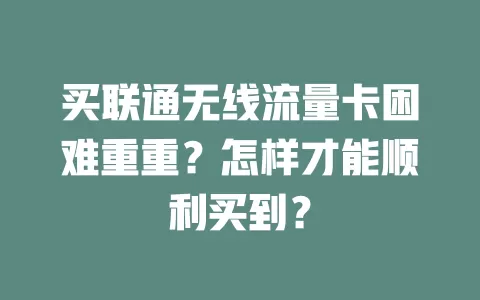 买联通无线流量卡困难重重？怎样才能顺利买到？