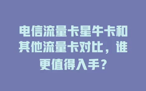 电信流量卡星牛卡和其他流量卡对比，谁更值得入手？