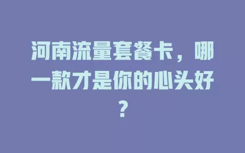 河南流量套餐卡，哪一款才是你的心头好？
