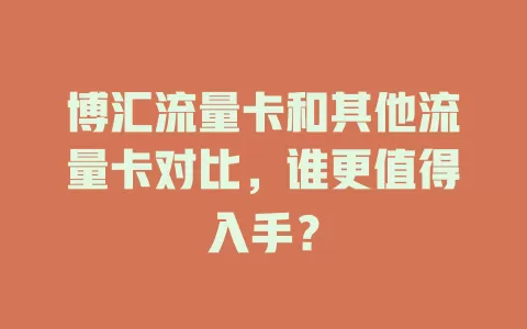 博汇流量卡和其他流量卡对比，谁更值得入手？