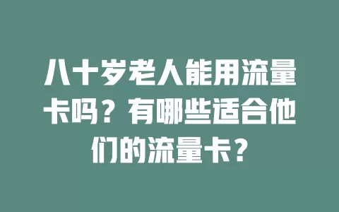 八十岁老人能用流量卡吗？有哪些适合他们的流量卡？