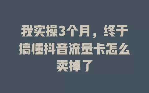 我实操3个月，终于搞懂抖音流量卡怎么卖掉了