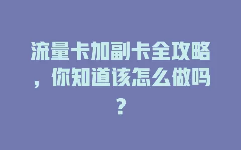 流量卡加副卡全攻略，你知道该怎么做吗？