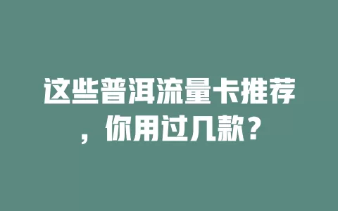 这些普洱流量卡推荐，你用过几款？