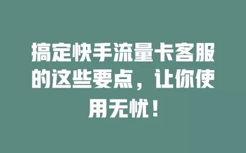 搞定快手流量卡客服的这些要点，让你使用无忧！
