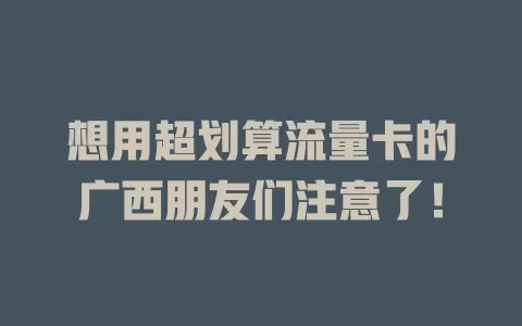 想用超划算流量卡的广西朋友们注意了！