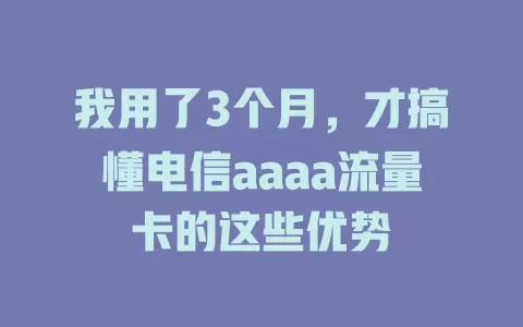 我用了3个月，才搞懂电信aaaa流量卡的这些优势
