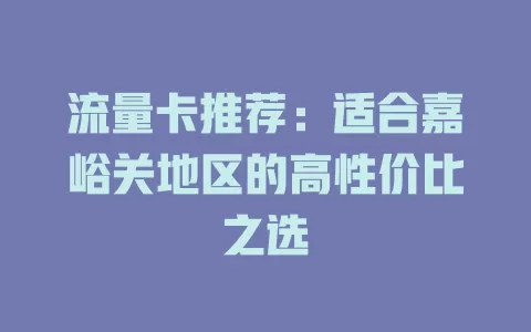 流量卡推荐：适合嘉峪关地区的高性价比之选