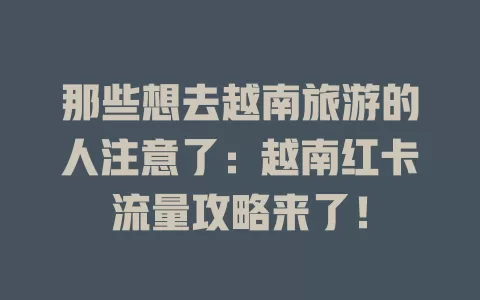 那些想去越南旅游的人注意了：越南红卡流量攻略来了！