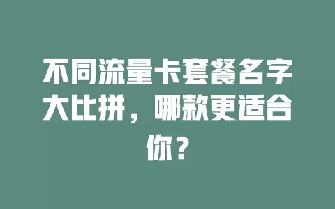 不同流量卡套餐名字大比拼，哪款更适合你？